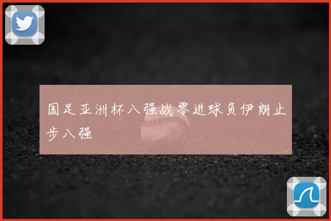 国足亚洲杯八强战零进球负伊朗止步八强