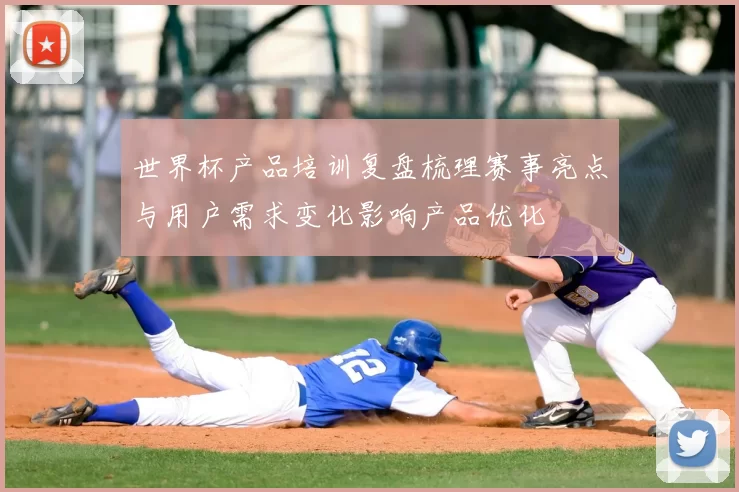 世界杯产品培训复盘梳理赛事亮点与用户需求变化影响产品优化