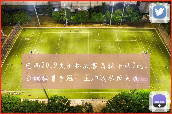 巴西2019美洲杯决赛马拉卡纳3比1击败秘鲁夺冠，主帅战术获关注