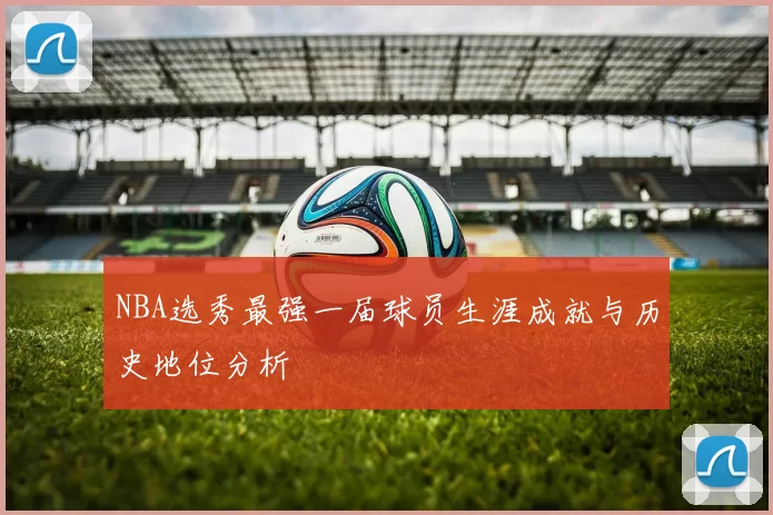 NBA选秀最强一届球员生涯成就与历史地位分析