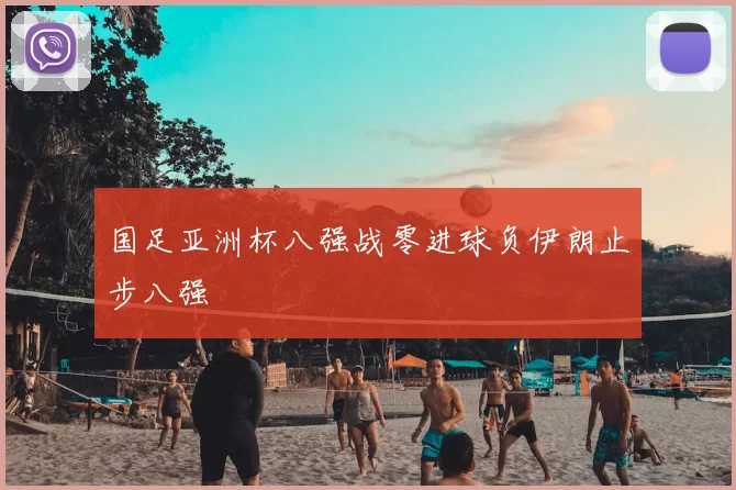 国足亚洲杯八强战零进球负伊朗止步八强