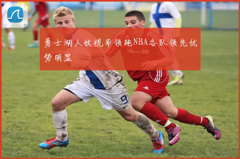 勇士湖人收视率领跑NBA各队领先优势明显