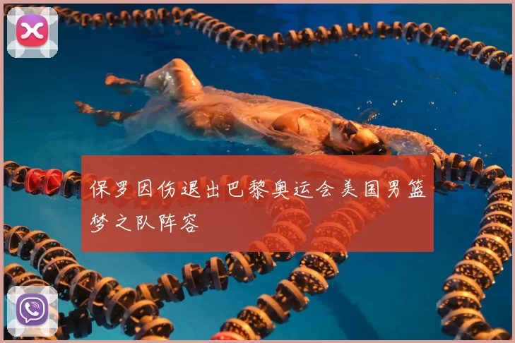保罗因伤退出巴黎奥运会美国男篮梦之队阵容