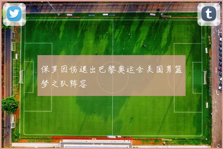 保罗因伤退出巴黎奥运会美国男篮梦之队阵容