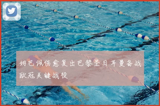 姆巴佩伤愈复出巴黎圣日耳曼备战欧冠关键战役